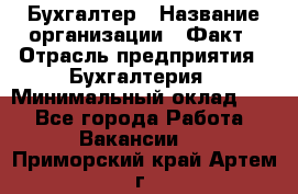 Бухгалтер › Название организации ­ Факт › Отрасль предприятия ­ Бухгалтерия › Минимальный оклад ­ 1 - Все города Работа » Вакансии   . Приморский край,Артем г.